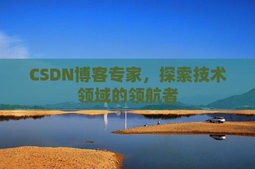 CSDN博客专家，探索技术领域的领航者